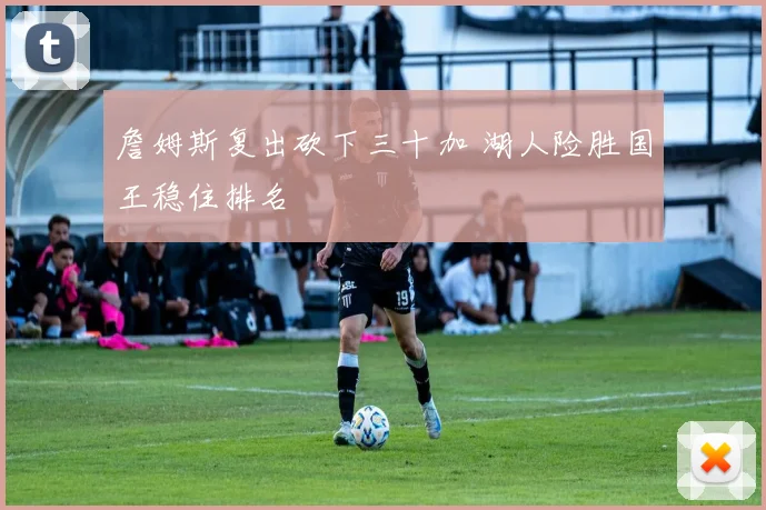 詹姆斯复出砍下三十加 湖人险胜国王稳住排名