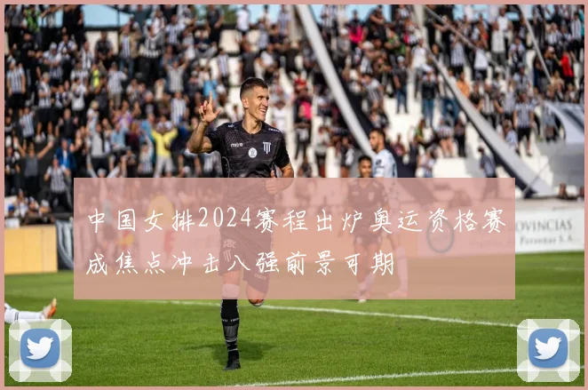 中国女排2024赛程出炉奥运资格赛成焦点冲击八强前景可期