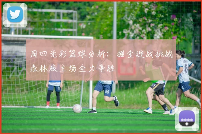 周四竞彩篮球分析：掘金迎战挑战森林狼主场全力争胜