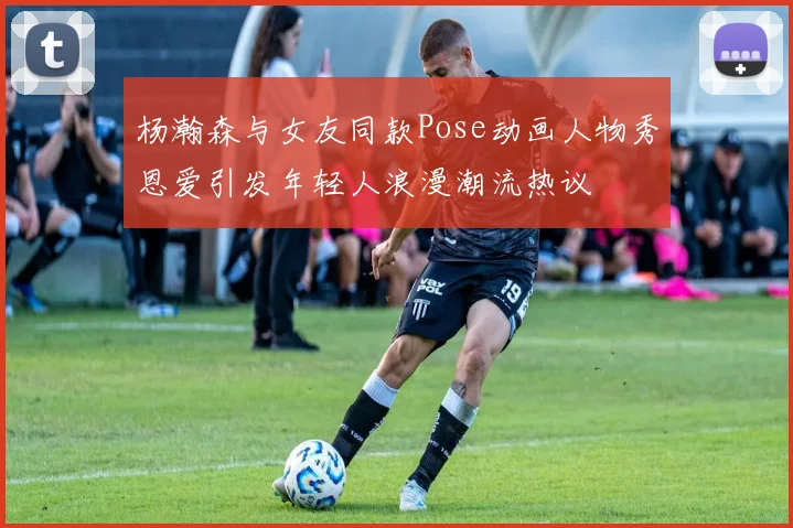 杨瀚森与女友同款Pose动画人物秀恩爱引发年轻人浪漫潮流热议