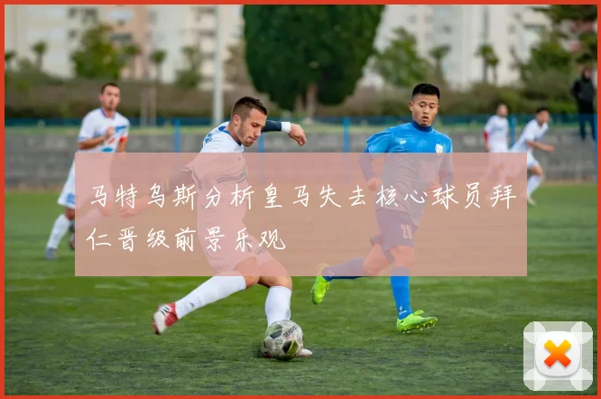 马特乌斯分析皇马失去核心球员拜仁晋级前景乐观