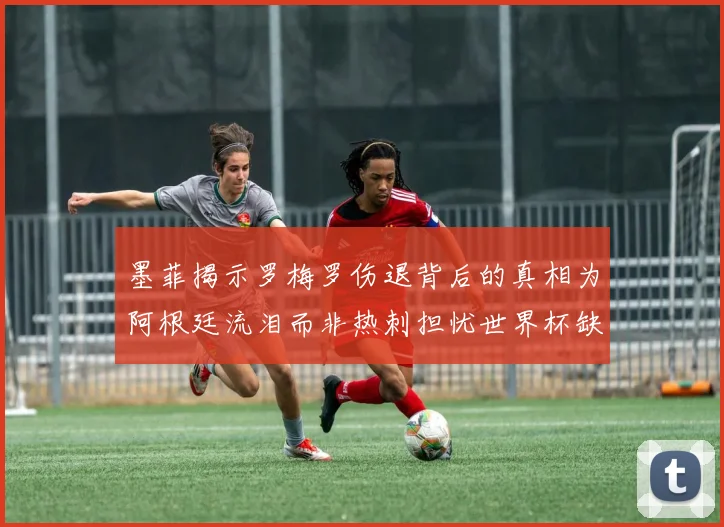 墨菲揭示罗梅罗伤退背后的真相为阿根廷流泪而非热刺担忧世界杯缺席